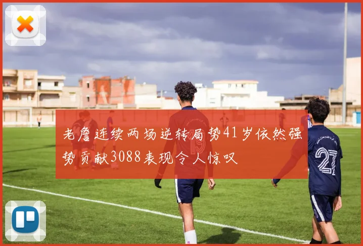 老詹连续两场逆转局势41岁依然强势贡献3088表现令人惊叹