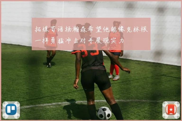 拓媒寄语杨瀚森希望他能像克林根一样勇猛冲击对手展现实力