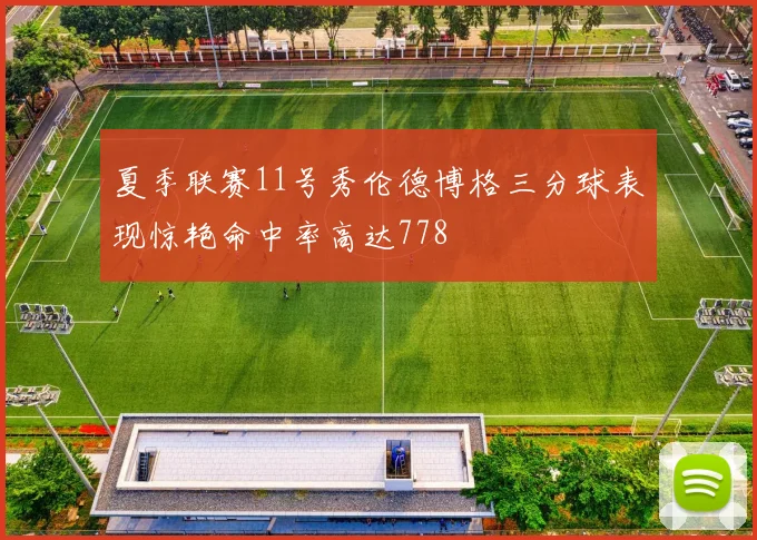 夏季联赛11号秀伦德博格三分球表现惊艳命中率高达778