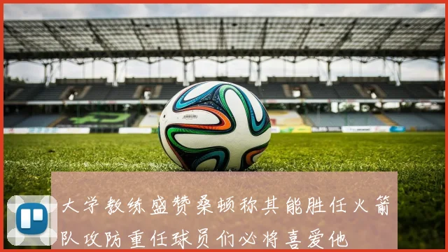 大学教练盛赞桑顿称其能胜任火箭队攻防重任球员们必将喜爱他