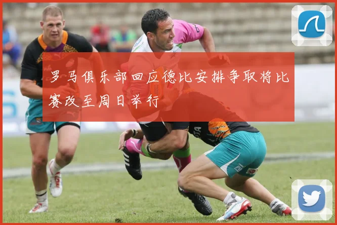 罗马俱乐部回应德比安排争取将比赛改至周日举行