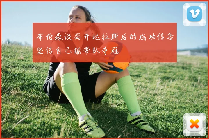 布伦森谈离开达拉斯后的成功信念坚信自己能带队夺冠