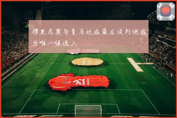 穆里尼奥与皇马达成最后谈判他成为唯一候选人