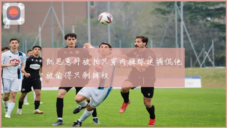 凯恩意外被拍只穿内裤球迷调侃他被偷得只剩裤衩