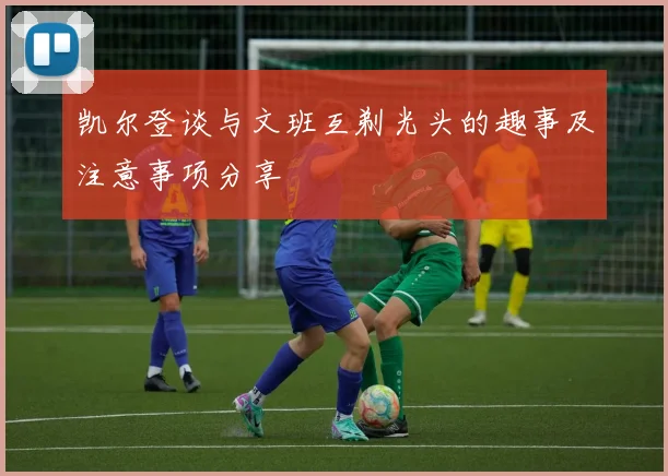 凯尔登谈与文班互剃光头的趣事及注意事项分享