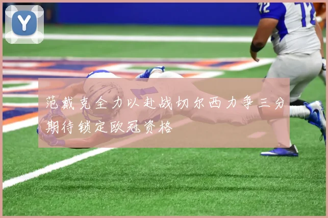 范戴克全力以赴战切尔西力争三分期待锁定欧冠资格