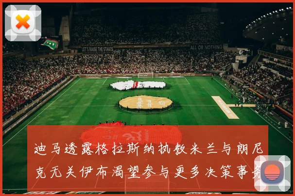 迪马透露格拉斯纳执教米兰与朗尼克无关伊布渴望参与更多决策事务