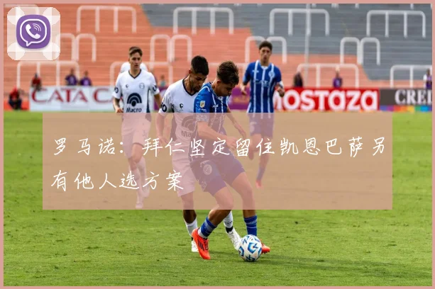 罗马诺：拜仁坚定留住凯恩巴萨另有他人选方案