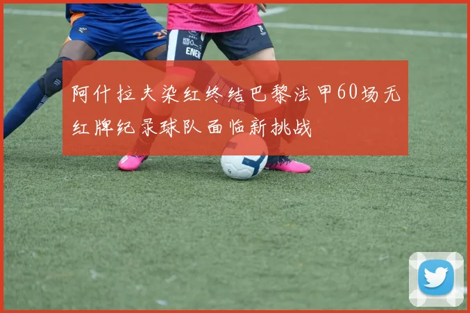 阿什拉夫染红终结巴黎法甲60场无红牌纪录球队面临新挑战