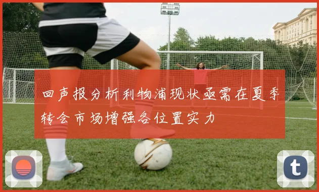 回声报分析利物浦现状亟需在夏季转会市场增强各位置实力
