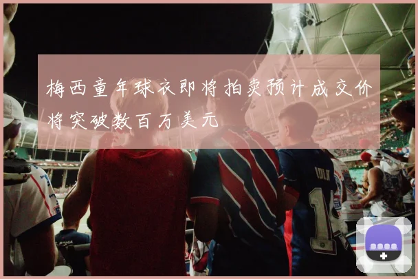 梅西童年球衣即将拍卖预计成交价将突破数百万美元