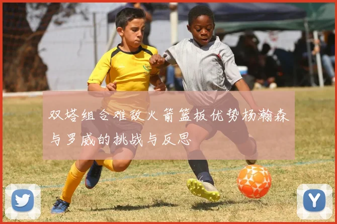 双塔组合难敌火箭篮板优势杨瀚森与罗威的挑战与反思