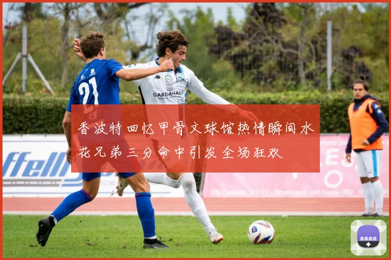 香波特回忆甲骨文球馆热情瞬间水花兄弟三分命中引发全场狂欢