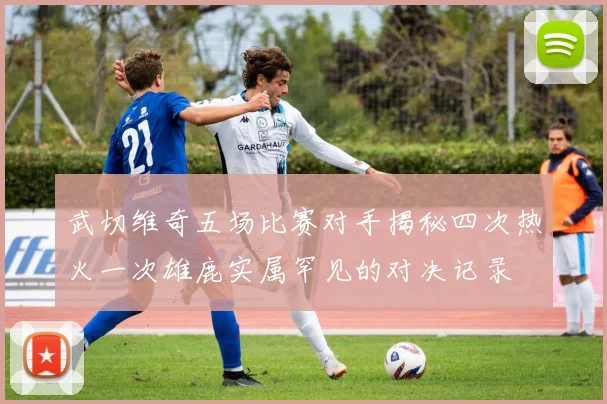 武切维奇五场比赛对手揭秘四次热火一次雄鹿实属罕见的对决记录
