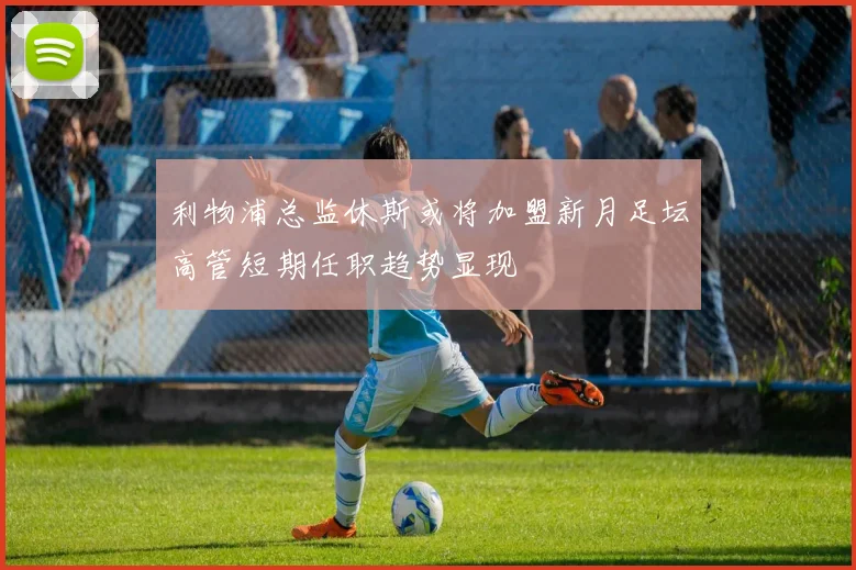 利物浦总监休斯或将加盟新月足坛高管短期任职趋势显现