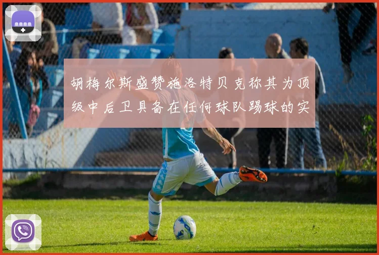 胡梅尔斯盛赞施洛特贝克称其为顶级中后卫具备在任何球队踢球的实力