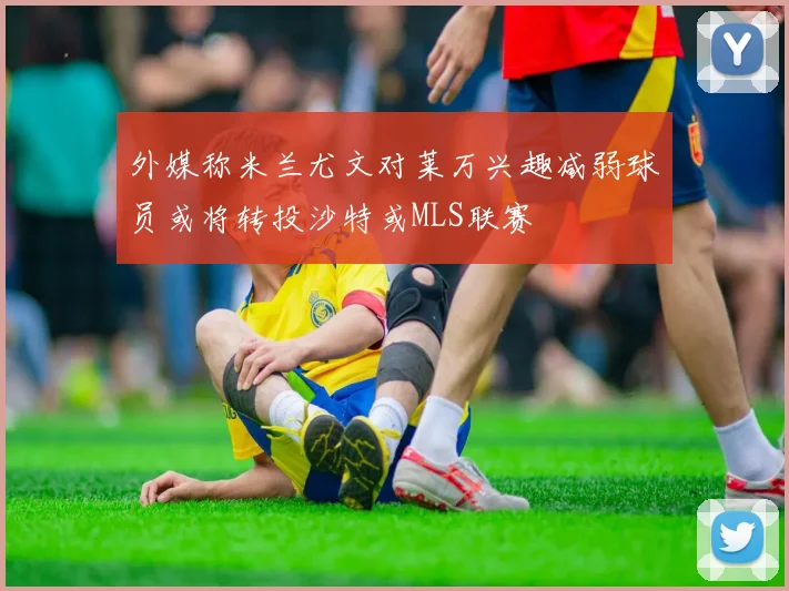 外媒称米兰尤文对莱万兴趣减弱球员或将转投沙特或MLS联赛
