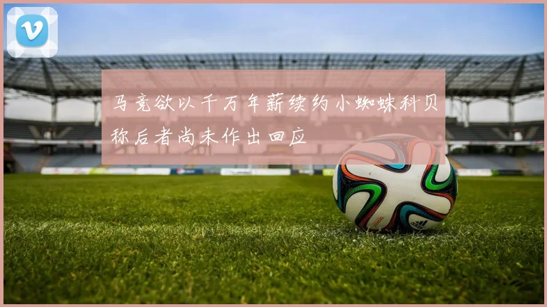 马竞欲以千万年薪续约小蜘蛛科贝称后者尚未作出回应