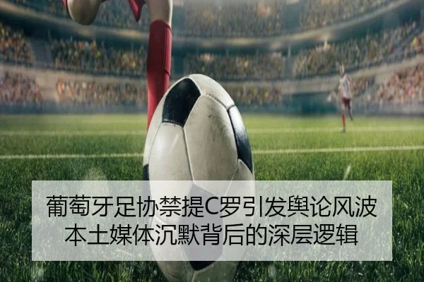 葡萄牙足协禁提C罗引发舆论风波 本土媒体沉默背后的深层逻辑