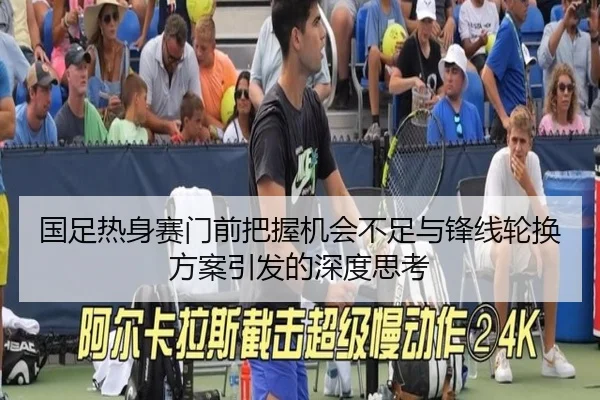 国足热身赛门前把握机会不足与锋线轮换方案引发的深度思考